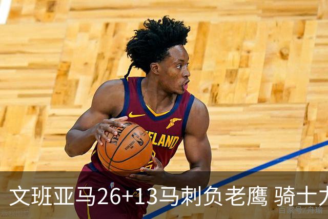 文班亚马26+13马刺负老鹰 骑士力克公牛5连胜
