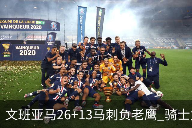 文班亚马26+13马刺负老鹰 骑士力克公牛5连胜