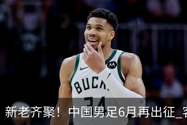新老齐聚！中国男足6月再出征 客战新加坡主场对阵泰国